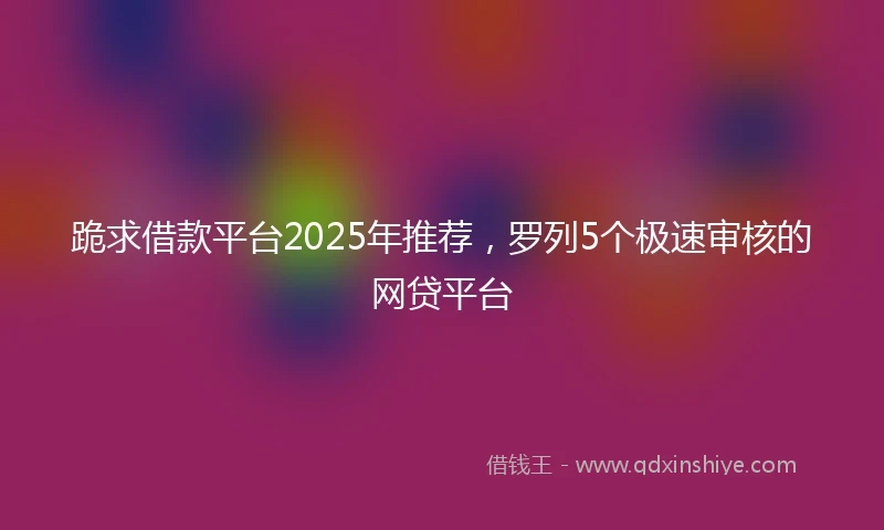 跪求借款平台2025年推荐，罗列5个极速审核的网贷平台