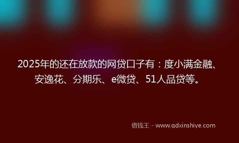 2025年的还在放款的网贷口子有：度小满金融、安逸花、分期乐、e微贷、51人品贷等。