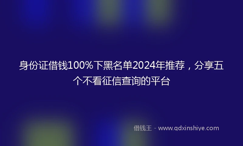 身份证借钱100%下黑名单2024年推荐，分享五个不看征信查询的平台