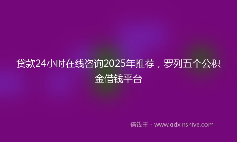 贷款24小时在线咨询2025年推荐，罗列五个公积金借钱平台