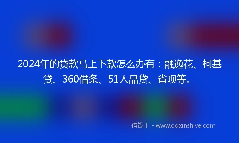 2024年的贷款马上下款怎么办有：融逸花、柯基贷、360借条、51人品贷、省呗等。