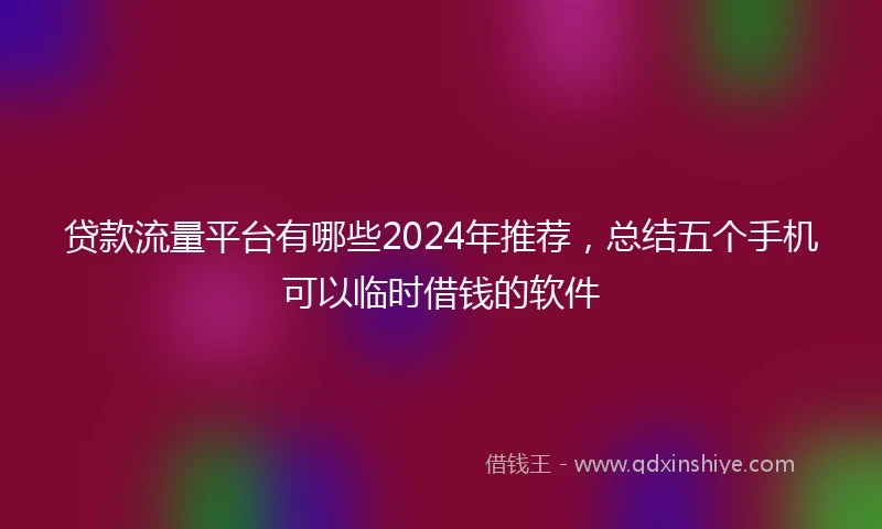贷款流量平台有哪些2024年推荐，总结五个手机可以临时借钱的软件
