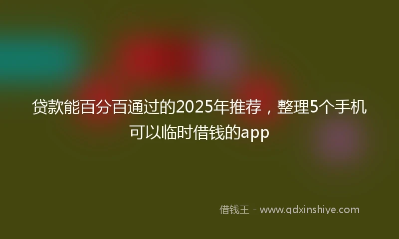 贷款能百分百通过的2025年推荐，整理5个手机可以临时借钱的app
