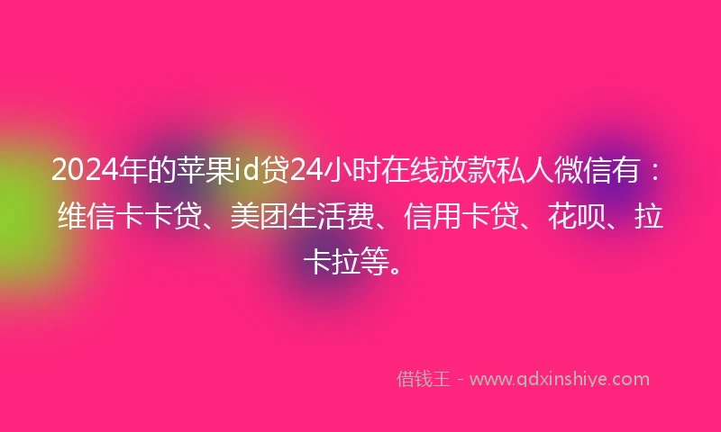 2024年的苹果id贷24小时在线放款私人微信有：维信卡卡贷、美团生活费、信用卡贷、花呗、拉卡拉等。