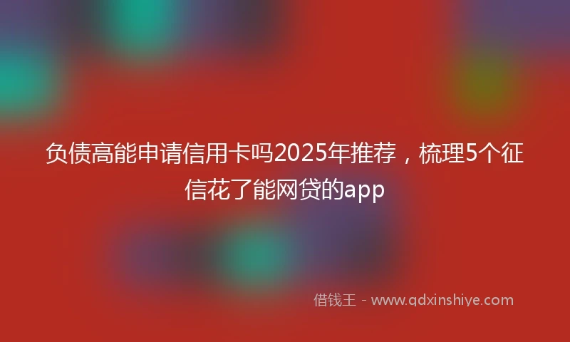 负债高能申请信用卡吗2025年推荐，梳理5个征信花了能网贷的app