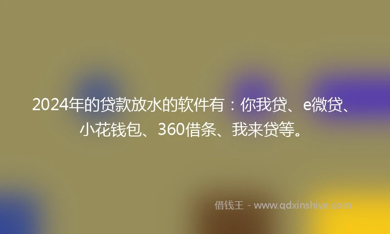 2024年的贷款放水的软件有：你我贷、e微贷、小花钱包、360借条、我来贷等。