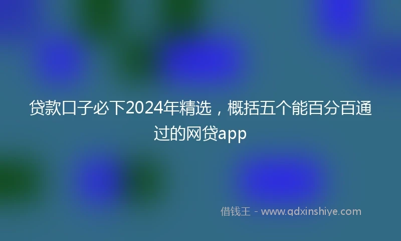 贷款口子必下2024年精选，概括五个能百分百通过的网贷app