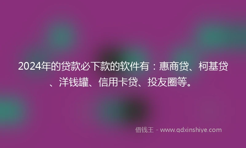 2024年的贷款必下款的软件有：惠商贷、柯基贷、洋钱罐、信用卡贷、投友圈等。