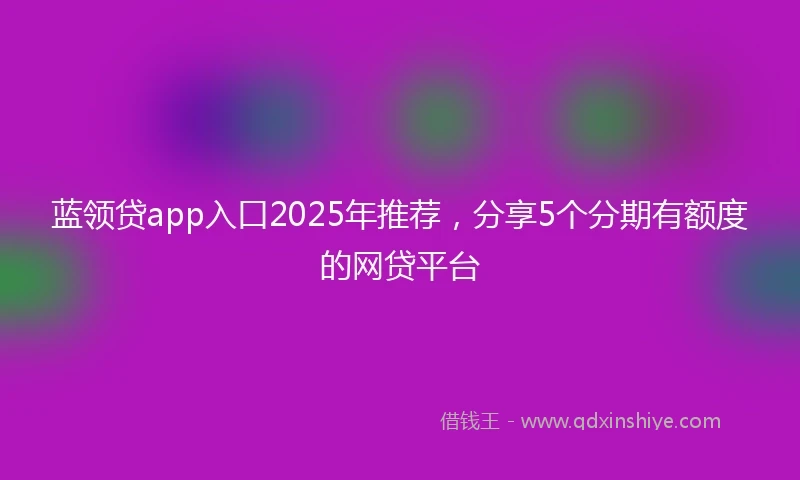 蓝领贷app入口2025年推荐，分享5个分期有额度的网贷平台