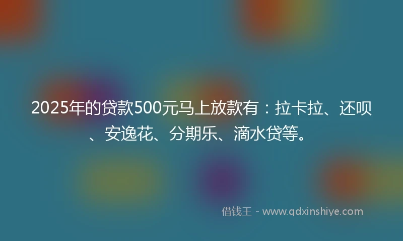 2025年的贷款500元马上放款有：拉卡拉、还呗、安逸花、分期乐、滴水贷等。