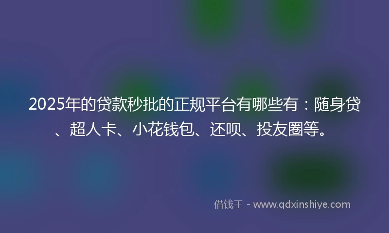2025年的贷款秒批的正规平台有哪些有：随身贷、超人卡、小花钱包、还呗、投友圈等。