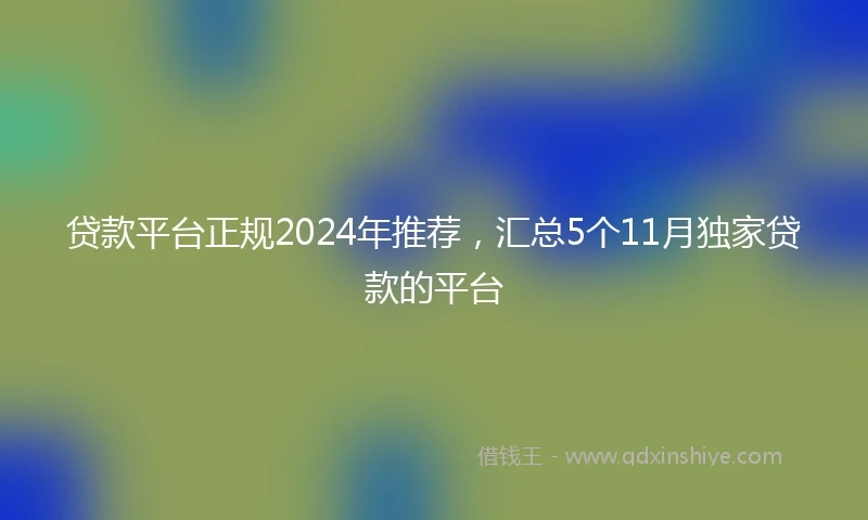 贷款平台正规2024年推荐，汇总5个11月独家贷款的平台