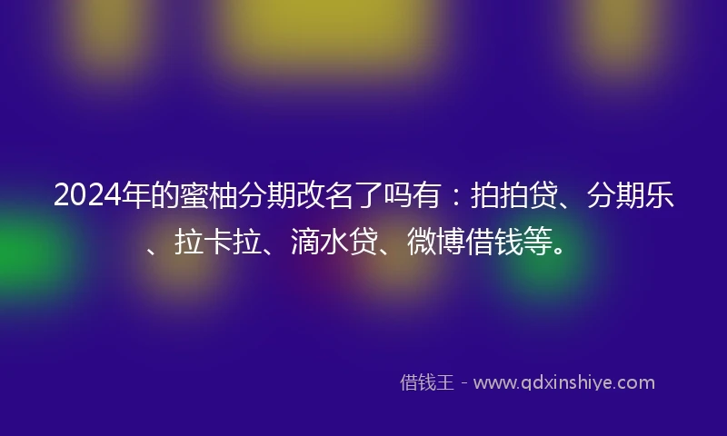 2024年的蜜柚分期改名了吗有：拍拍贷、分期乐、拉卡拉、滴水贷、微博借钱等。