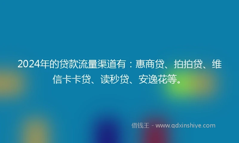 2024年的贷款流量渠道有:惠商贷、拍拍贷、维信卡卡贷、读秒贷、安逸花等。
