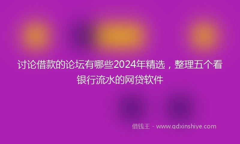 讨论借款的论坛有哪些2024年精选，整理五个看银行流水的网贷软件