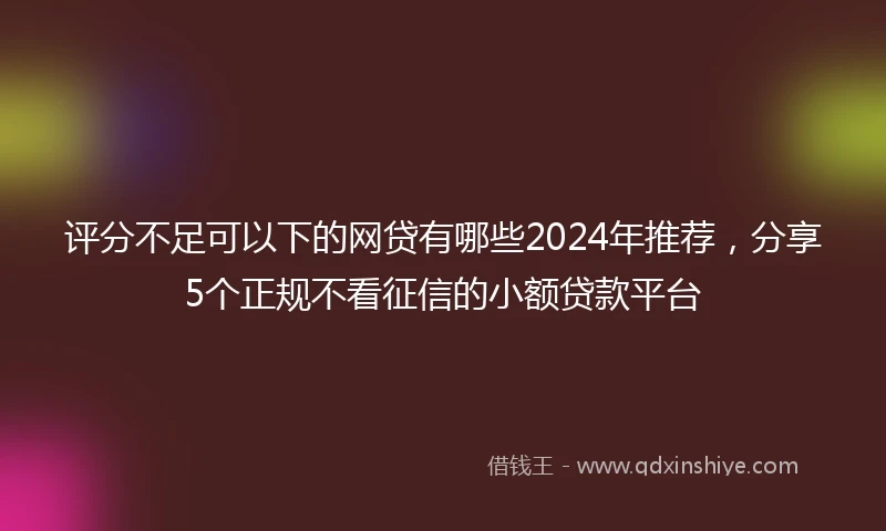 评分不足可以下的网贷有哪些2024年推荐，分享5个正规不看征信的小额贷款平台