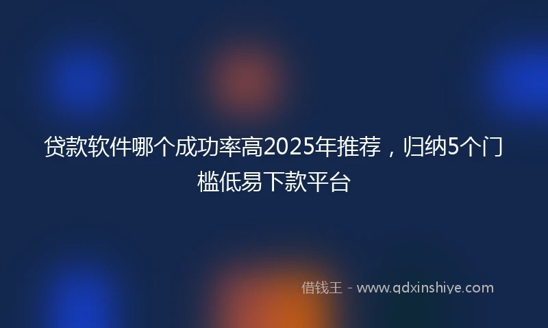 贷款软件哪个成功率高2025年推荐，归纳5个门槛低易下款平台