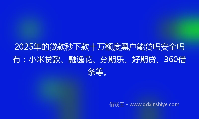 2025年的贷款秒下款十万额度黑户能贷吗安全吗有：小米贷款、融逸花、分期乐、好期贷、360借条等。
