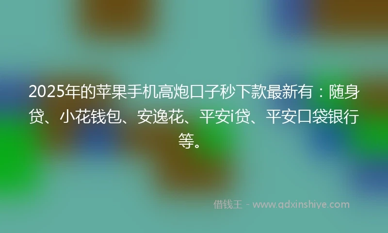 2025年的苹果手机高炮口子秒下款最新有：随身贷、小花钱包、安逸花、平安i贷、平安口袋银行等。
