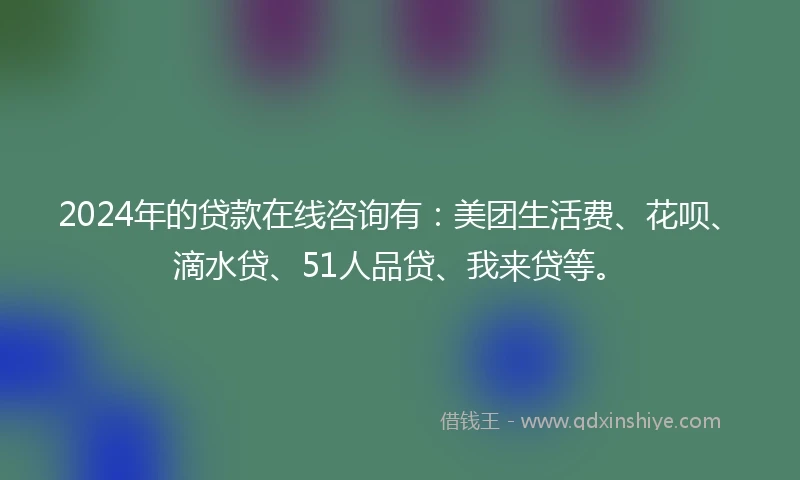 2024年的贷款在线咨询有:美团生活费、花呗、滴水贷、51人品贷、我来贷等。