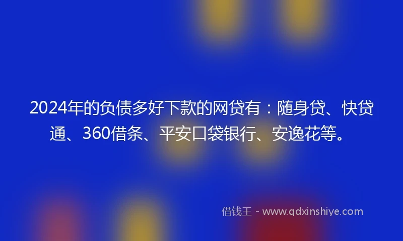 2024年的负债多好下款的网贷有：随身贷、快贷通、360借条、平安口袋银行、安逸花等。
