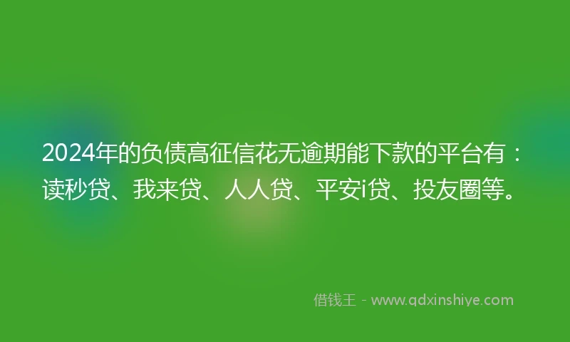 2024年的负债高征信花无逾期能下款的平台有：读秒贷、我来贷、人人贷、平安i贷、投友圈等。