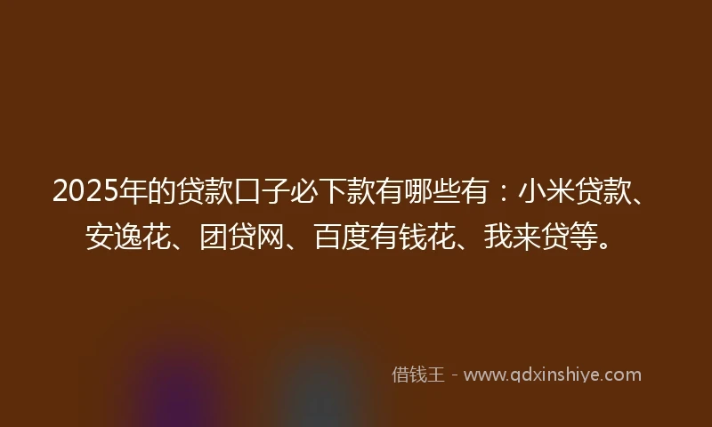 2025年的贷款口子必下款有哪些有：小米贷款、安逸花、团贷网、百度有钱花、我来贷等。
