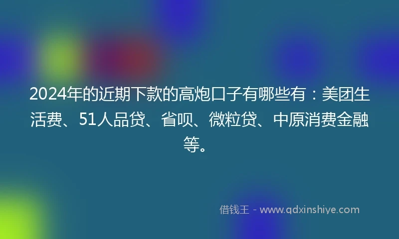2024年的近期下款的高炮口子有哪些有：美团生活费、51人品贷、省呗、微粒贷、中原消费金融等。