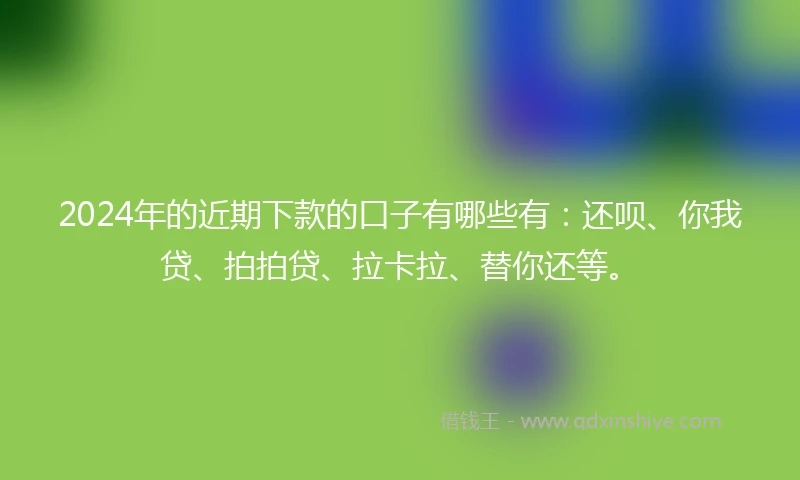 2024年的近期下款的口子有哪些有：还呗、你我贷、拍拍贷、拉卡拉、替你还等。