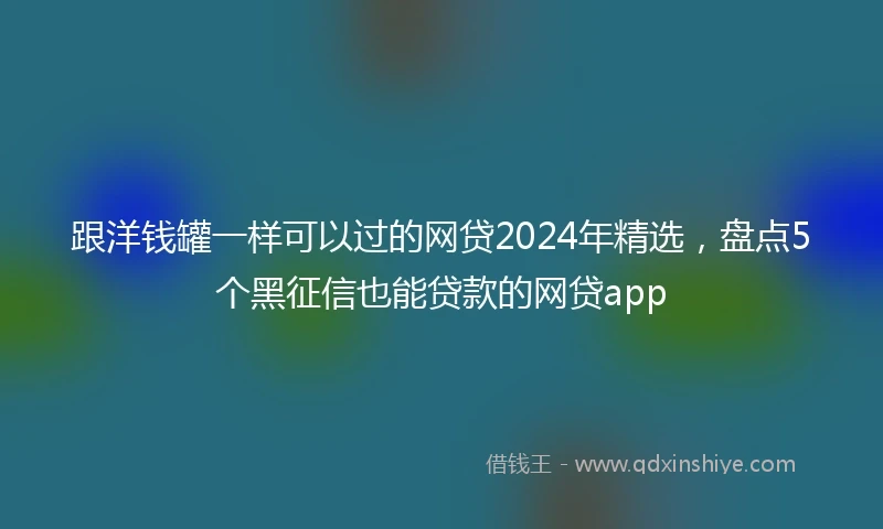 跟洋钱罐一样可以过的网贷2024年精选，盘点5个黑征信也能贷款的网贷app