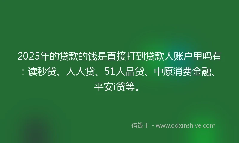 2025年的贷款的钱是直接打到贷款人账户里吗有：读秒贷、人人贷、51人品贷、中原消费金融、平安i贷等。