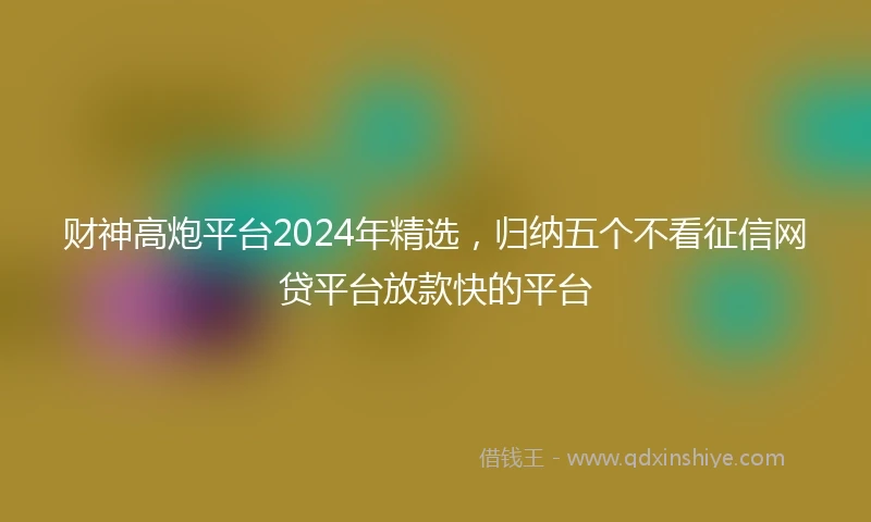 财神高炮平台2024年精选，归纳五个不看征信网贷平台放款快的平台