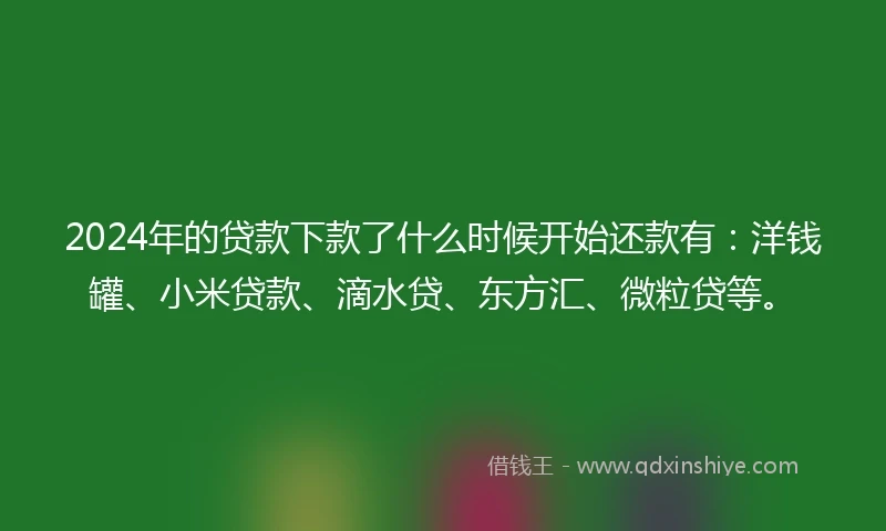 2024年的贷款下款了什么时候开始还款有：洋钱罐、小米贷款、滴水贷、东方汇、微粒贷等。
