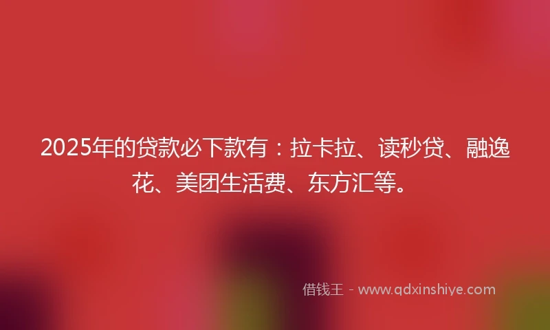 2025年的贷款必下款有：拉卡拉、读秒贷、融逸花、美团生活费、东方汇等。