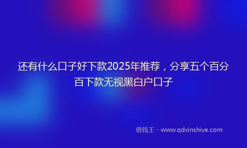 还有什么口子好下款2025年推荐，分享五个百分百下款无视黑白户口子