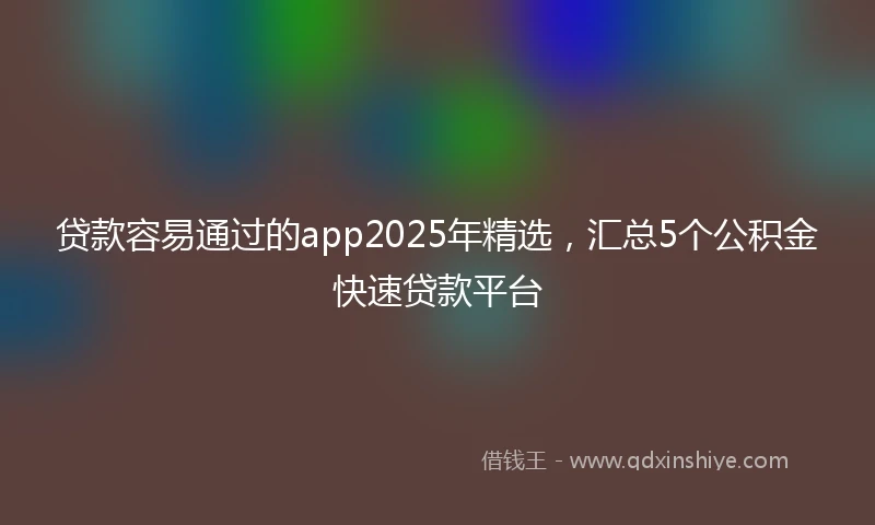 贷款容易通过的app2025年精选，汇总5个公积金快速贷款平台