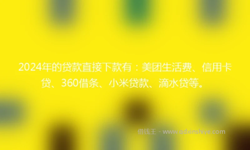 2024年的贷款直接下款有：美团生活费、信用卡贷、360借条、小米贷款、滴水贷等。