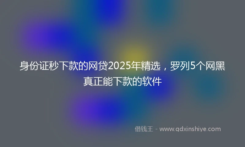 身份证秒下款的网贷2025年精选，罗列5个网黑真正能下款的软件