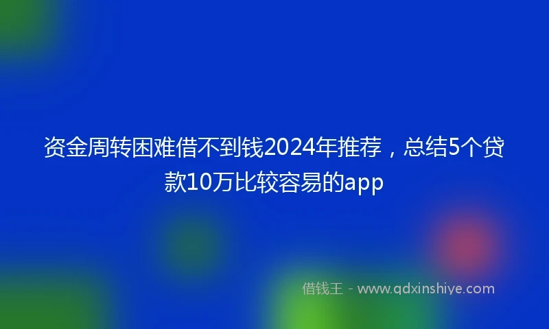 资金周转困难借不到钱2024年推荐，总结5个贷款10万比较容易的app