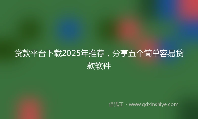 贷款平台下载2025年推荐，分享五个简单容易贷款软件