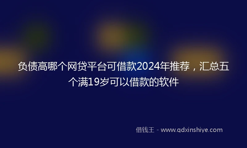 负债高哪个网贷平台可借款2024年推荐，汇总五个满19岁可以借款的软件