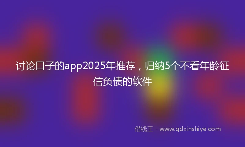讨论口子的app2025年推荐，归纳5个不看年龄征信负债的软件