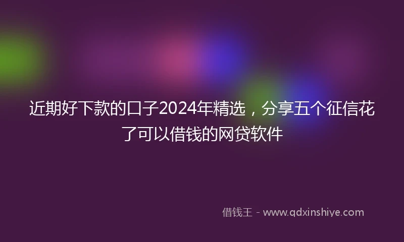 近期好下款的口子2024年精选，分享五个征信花了可以借钱的网贷软件