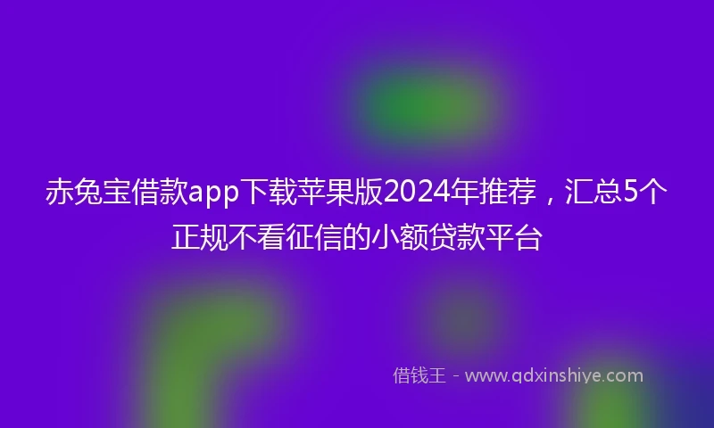 赤兔宝借款app下载苹果版2024年推荐，汇总5个正规不看征信的小额贷款平台