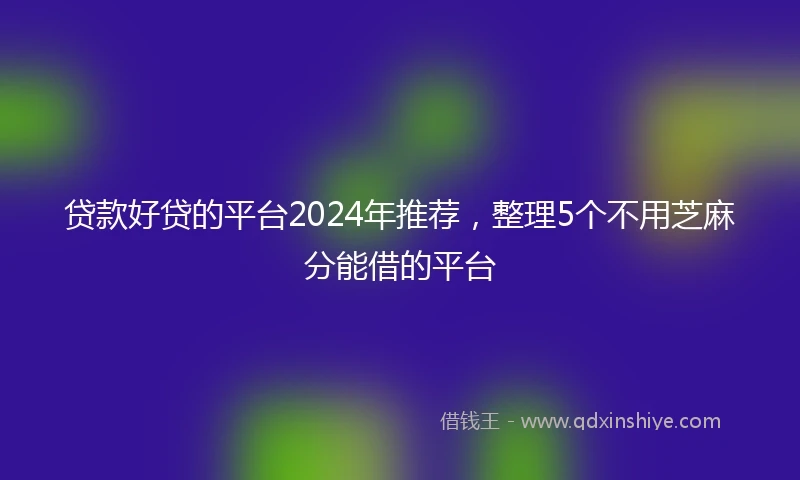 贷款好贷的平台2024年推荐，整理5个不用芝麻分能借的平台