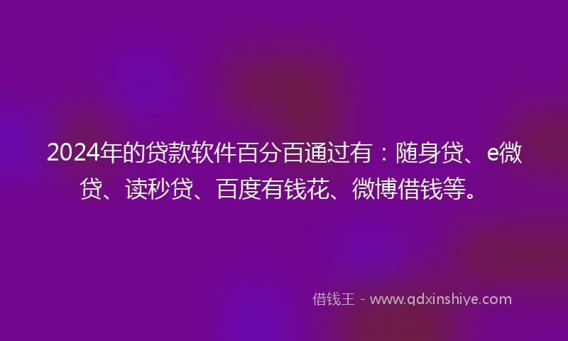 2024年的贷款软件百分百通过有：随身贷、e微贷、读秒贷、百度有钱花、微博借钱等。