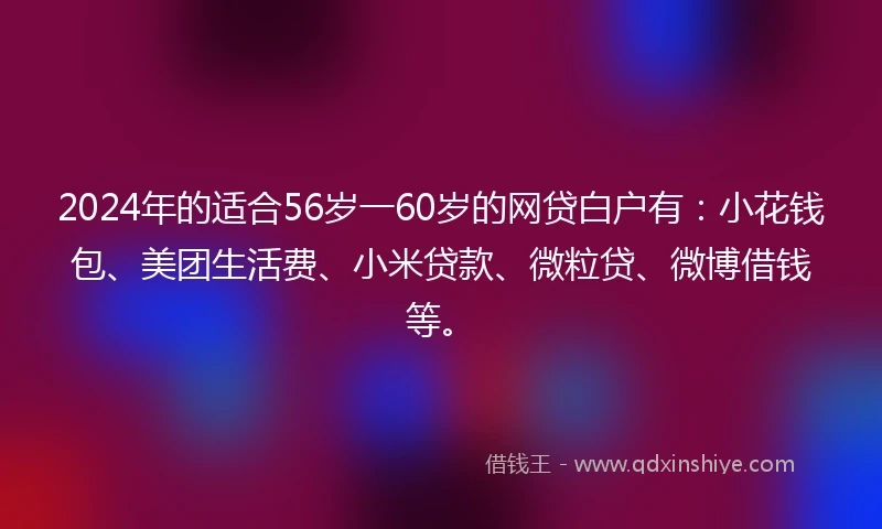 2024年的适合56岁一60岁的网贷白户有：小花钱包、美团生活费、小米贷款、微粒贷、微博借钱等。