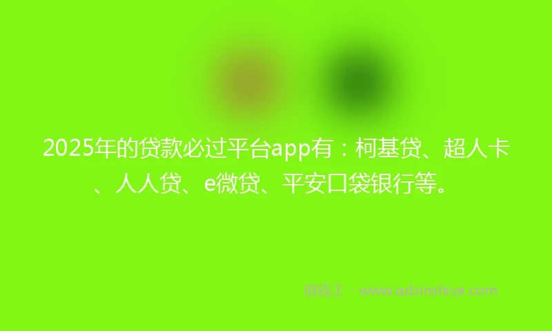 2025年的贷款必过平台app有：柯基贷、超人卡、人人贷、e微贷、平安口袋银行等。
