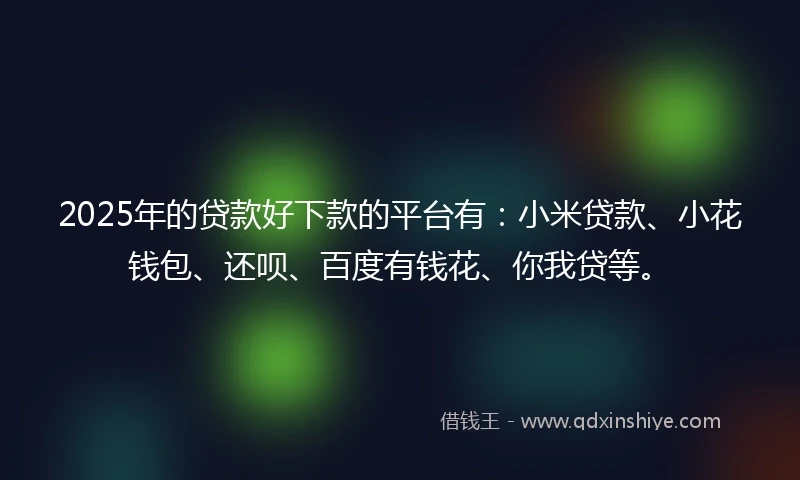 2025年的贷款好下款的平台有：小米贷款、小花钱包、还呗、百度有钱花、你我贷等。