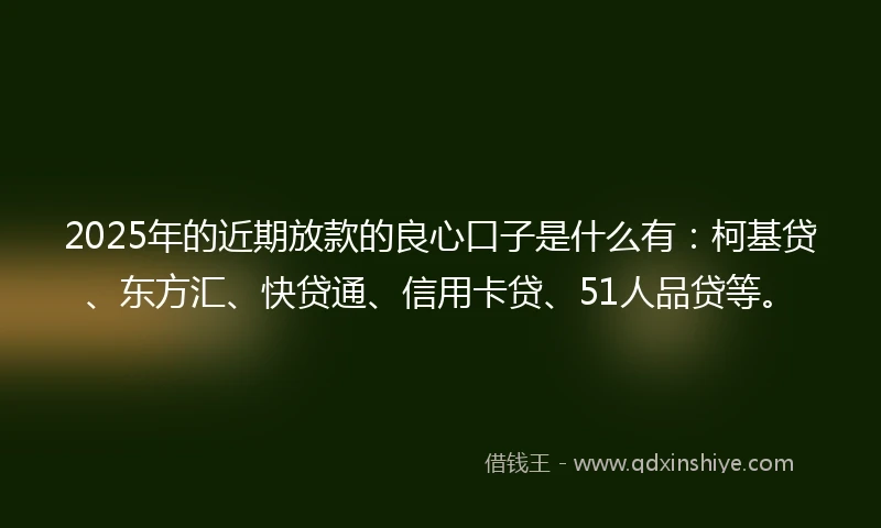 2025年的近期放款的良心口子是什么有：柯基贷、东方汇、快贷通、信用卡贷、51人品贷等。